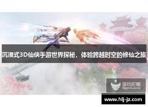 沉浸式3D仙侠手游世界探秘，体验跨越时空的修仙之旅